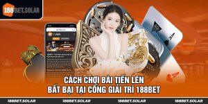 Cách Chơi Bài Tiến Lên Bất Bại Tại Cổng Giải Trí 188Bet